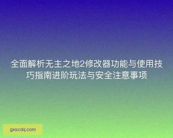 全面解析无主之地2修改器功能与使用技巧指南进阶玩法与安全注意事项