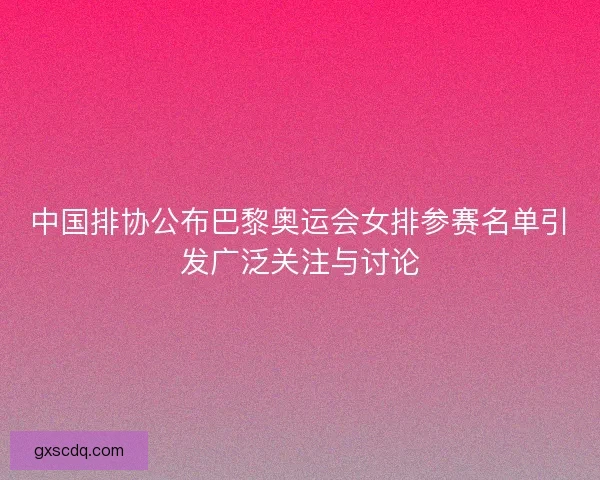 中国排协公布巴黎奥运会女排参赛名单引发广泛关注与讨论