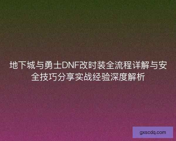 地下城与勇士DNF改时装全流程详解与安全技巧分享实战经验深度解析