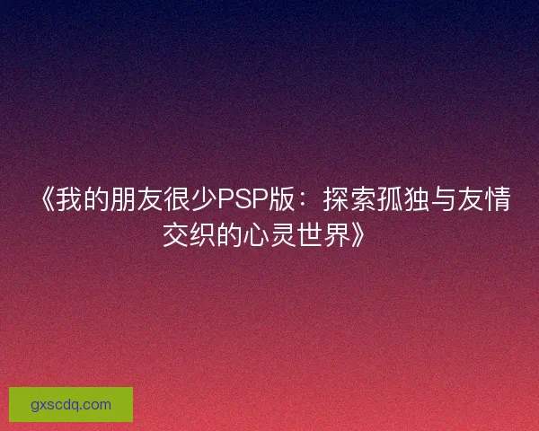 《我的朋友很少PSP版：探索孤独与友情交织的心灵世界》