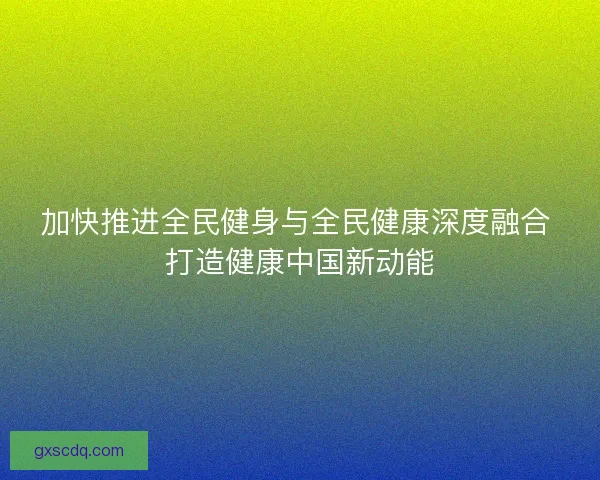 加快推进全民健身与全民健康深度融合 打造健康中国新动能