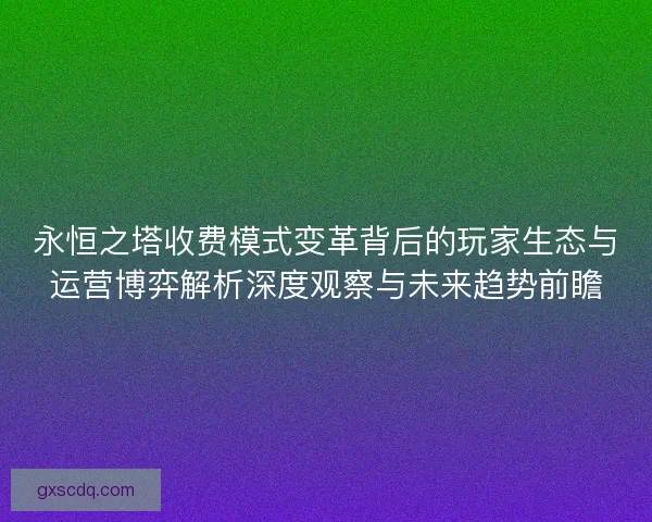 永恒之塔收费模式变革背后的玩家生态与运营博弈解析深度观察与未来趋势前瞻