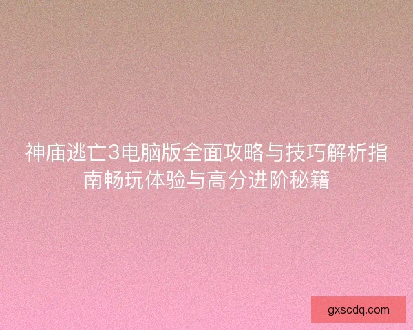 神庙逃亡3电脑版全面攻略与技巧解析指南畅玩体验与高分进阶秘籍