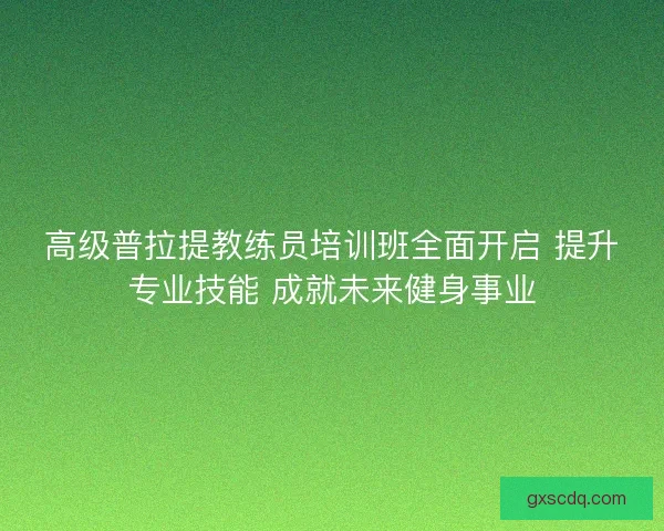 高级普拉提教练员培训班全面开启 提升专业技能 成就未来健身事业 高级普拉提教练员培训班全面开启 提升专业技能 成就未来健身事业