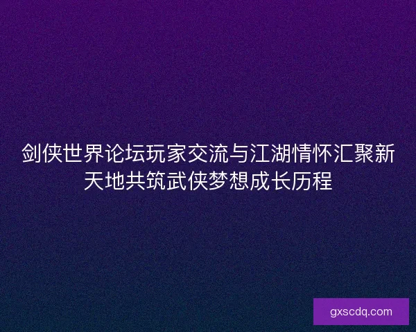 剑侠世界论坛玩家交流与江湖情怀汇聚新天地共筑武侠梦想成长历程 剑侠世界论坛玩家交流与江湖情怀汇聚新天地共筑武侠梦想成长历程