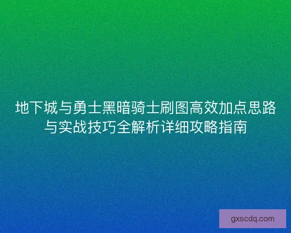 地下城与勇士黑暗骑士刷图高效加点思路与实战技巧全解析详细攻略指南