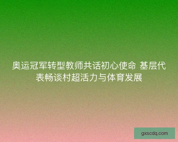 奥运冠军转型教师共话初心使命 基层代表畅谈村超活力与体育发展 奥运冠军转型教师共话初心使命 基层代表畅谈村超活力与体育发展