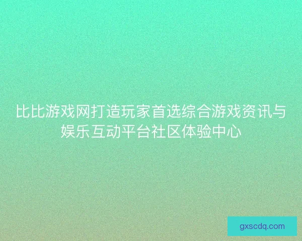 比比游戏网打造玩家首选综合游戏资讯与娱乐互动平台社区体验中心 比比游戏网打造玩家首选综合游戏资讯与娱乐互动平台社区体验中心