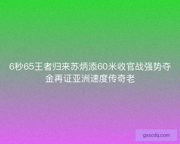 6秒65王者归来苏炳添60米收官战强势夺金再证亚洲速度传奇老 6秒65王者归来苏炳添60米收官战强势夺金再证亚洲速度传奇老