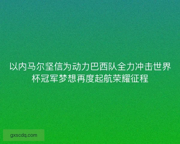 以内马尔坚信为动力巴西队全力冲击世界杯冠军梦想再度起航荣耀征程
