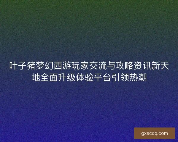 叶子猪梦幻西游玩家交流与攻略资讯新天地全面升级体验平台引领热潮 叶子猪梦幻西游玩家交流与攻略资讯新天地全面升级体验平台引领热潮