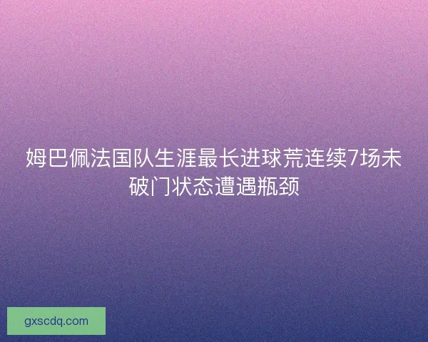 姆巴佩法国队生涯最长进球荒连续7场未破门状态遭遇瓶颈 姆巴佩法国队生涯最长进球荒连续7场未破门状态遭遇瓶颈