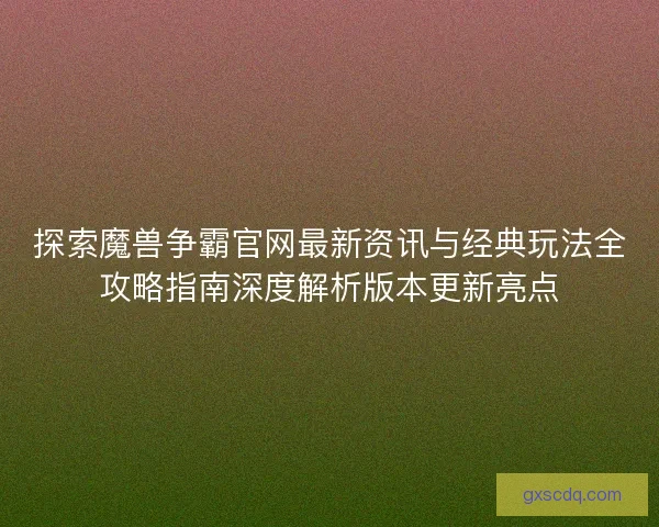 探索魔兽争霸官网最新资讯与经典玩法全攻略指南深度解析版本更新亮点