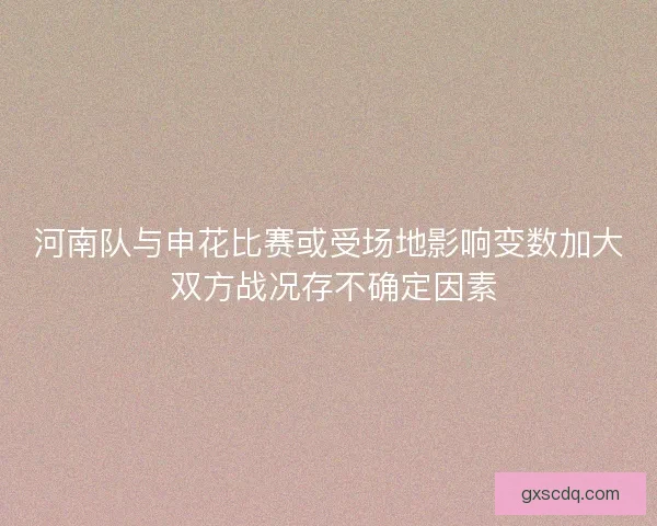 河南队与申花比赛或受场地影响变数加大 双方战况存不确定因素 河南队与申花比赛或受场地影响变数加大 双方战况存不确定因素