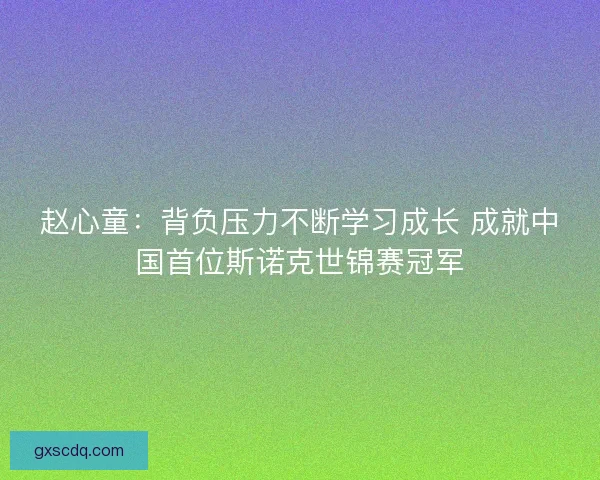 赵心童:背负压力不断学习成长 成就中国首位斯诺克世锦赛冠军 赵心童:背负压力不断学习成长 成就中国首位斯诺克世锦赛冠军