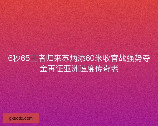 6秒65王者归来苏炳添60米收官战强势夺金再证亚洲速度传奇老