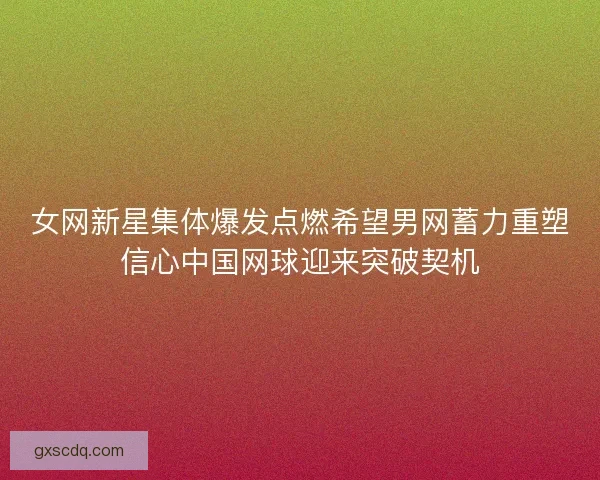 女网新星集体爆发点燃希望男网蓄力重塑信心中国网球迎来突破契机