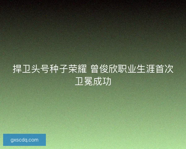 捍卫头号种子荣耀 曾俊欣职业生涯首次卫冕成功