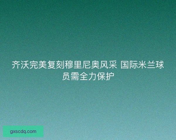 齐沃完美复刻穆里尼奥风采 国际米兰球员需全力保护