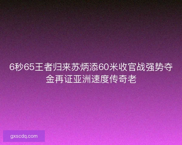 6秒65王者归来苏炳添60米收官战强势夺金再证亚洲速度传奇老