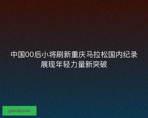 中国00后小将刷新重庆马拉松国内纪录展现年轻力量新突破 中国00后小将刷新重庆马拉松国内纪录展现年轻力量新突破