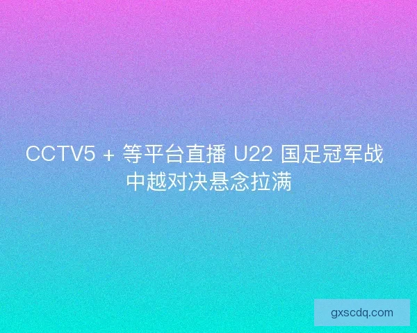 CCTV5 + 等平台直播 U22 国足冠军战 中越对决悬念拉满