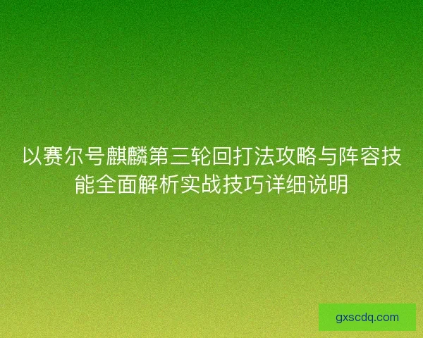 以赛尔号麒麟第三轮回打法攻略与阵容技能全面解析实战技巧详细说明 以赛尔号麒麟第三轮回打法攻略与阵容技能全面解析实战技巧详细说明