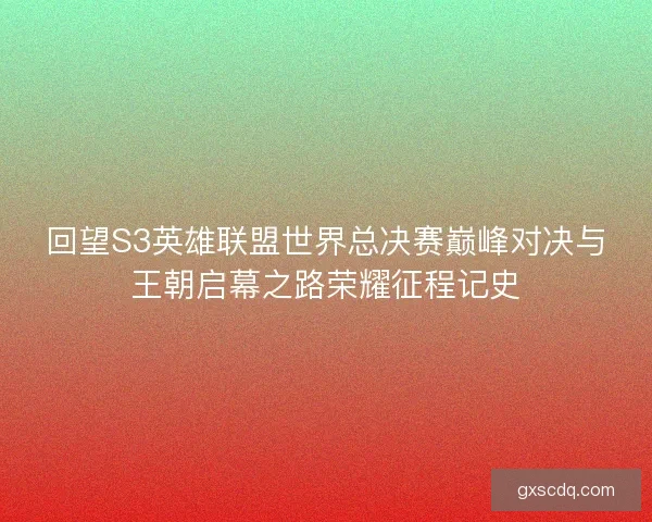 回望S3英雄联盟世界总决赛巅峰对决与王朝启幕之路荣耀征程记史