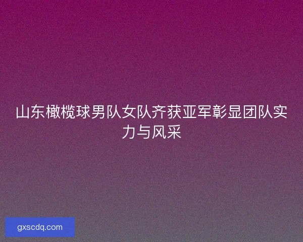 山东橄榄球男队女队齐获亚军彰显团队实力与风采