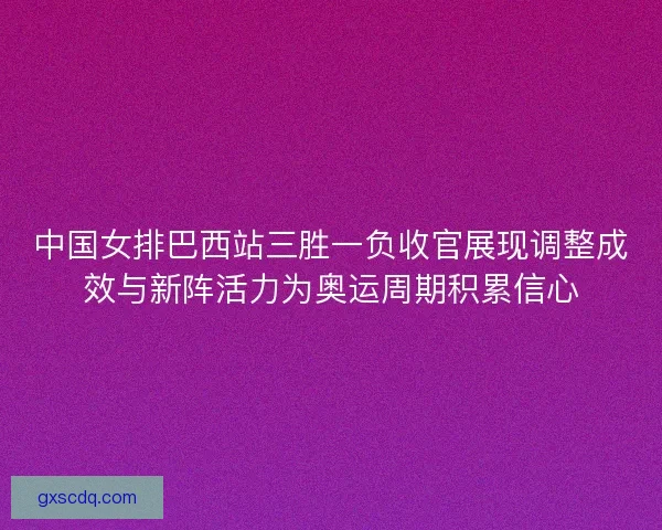 中国女排巴西站三胜一负收官展现调整成效与新阵活力为奥运周期积累信心 中国女排巴西站三胜一负收官展现调整成效与新阵活力为奥运周期积累信心