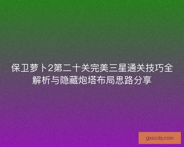 保卫萝卜2第二十关完美三星通关技巧全解析与隐藏炮塔布局思路分享