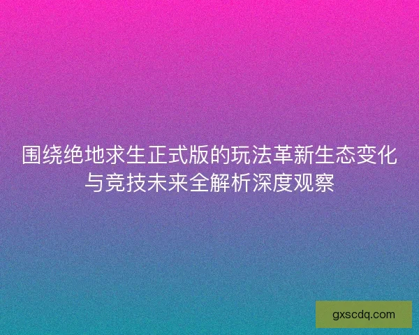 围绕绝地求生正式版的玩法革新生态变化与竞技未来全解析深度观察 围绕绝地求生正式版的玩法革新生态变化与竞技未来全解析深度观察